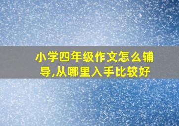 小学四年级作文怎么辅导,从哪里入手比较好