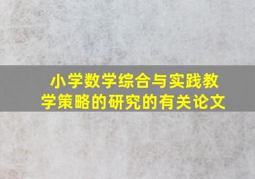 小学数学综合与实践教学策略的研究的有关论文