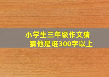 小学生三年级作文猜猜他是谁300字以上