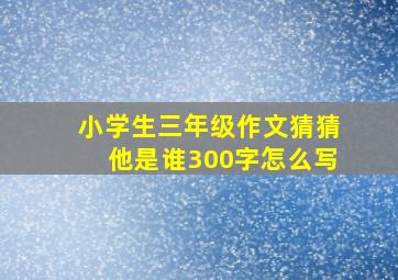 小学生三年级作文猜猜他是谁300字怎么写