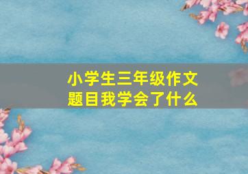 小学生三年级作文题目我学会了什么