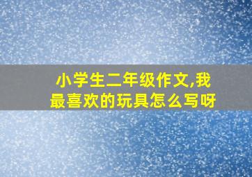 小学生二年级作文,我最喜欢的玩具怎么写呀