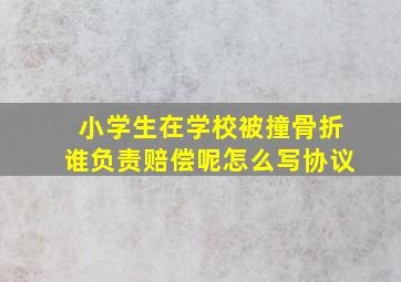 小学生在学校被撞骨折谁负责赔偿呢怎么写协议