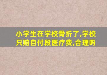 小学生在学校骨折了,学校只赔自付段医疗费,合理吗