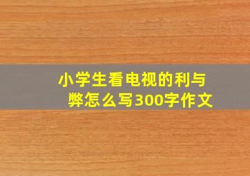 小学生看电视的利与弊怎么写300字作文