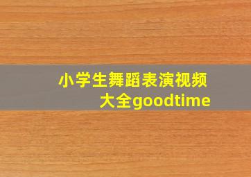 小学生舞蹈表演视频大全goodtime