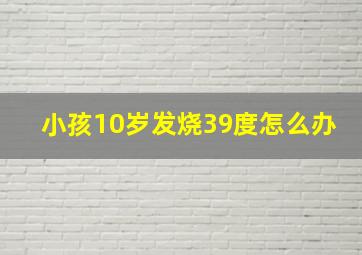 小孩10岁发烧39度怎么办