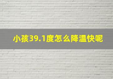 小孩39.1度怎么降温快呢