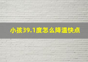 小孩39.1度怎么降温快点