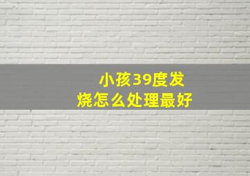 小孩39度发烧怎么处理最好