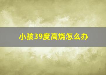 小孩39度高烧怎么办