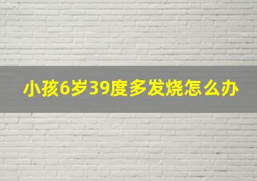 小孩6岁39度多发烧怎么办