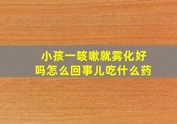 小孩一咳嗽就雾化好吗怎么回事儿吃什么药