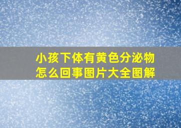 小孩下体有黄色分泌物怎么回事图片大全图解