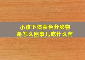 小孩下体黄色分泌物是怎么回事儿吃什么药