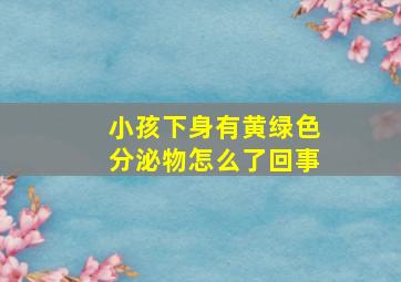 小孩下身有黄绿色分泌物怎么了回事