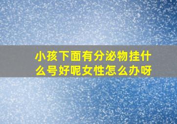 小孩下面有分泌物挂什么号好呢女性怎么办呀