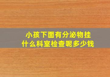 小孩下面有分泌物挂什么科室检查呢多少钱