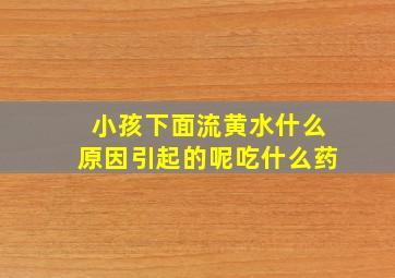 小孩下面流黄水什么原因引起的呢吃什么药