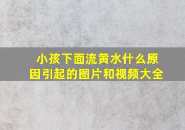 小孩下面流黄水什么原因引起的图片和视频大全