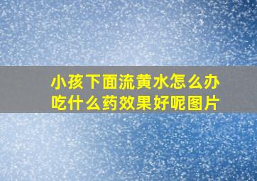 小孩下面流黄水怎么办吃什么药效果好呢图片