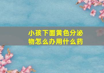 小孩下面黄色分泌物怎么办用什么药