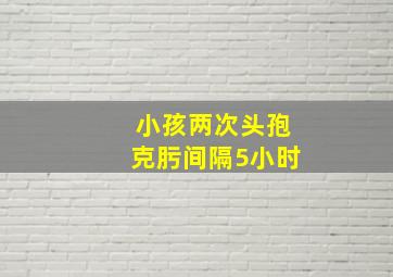 小孩两次头孢克肟间隔5小时