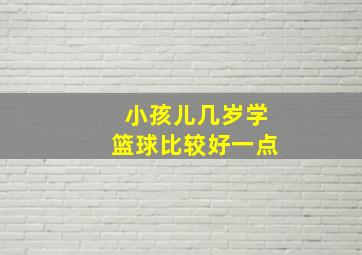 小孩儿几岁学篮球比较好一点