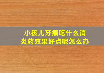 小孩儿牙痛吃什么消炎药效果好点呢怎么办