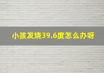 小孩发烧39.6度怎么办呀