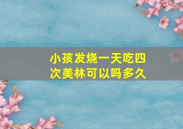 小孩发烧一天吃四次美林可以吗多久