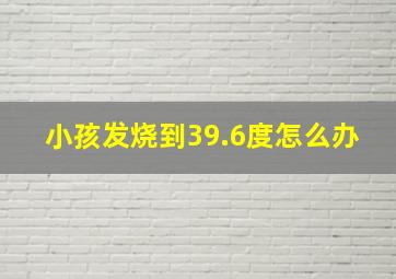 小孩发烧到39.6度怎么办