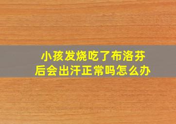 小孩发烧吃了布洛芬后会出汗正常吗怎么办