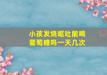 小孩发烧呕吐能喝葡萄糖吗一天几次