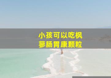 小孩可以吃枫蓼肠胃康颗粒