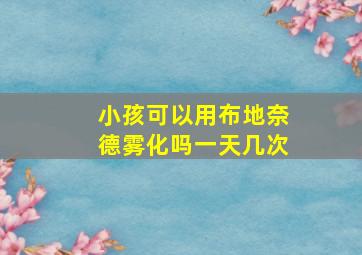 小孩可以用布地奈德雾化吗一天几次