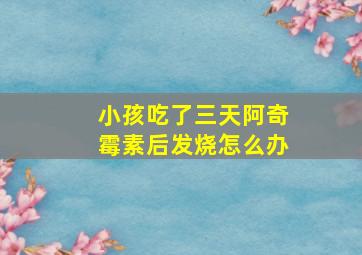 小孩吃了三天阿奇霉素后发烧怎么办