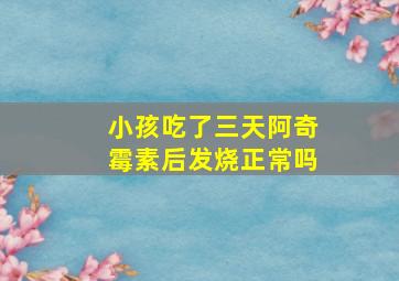 小孩吃了三天阿奇霉素后发烧正常吗