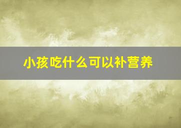 小孩吃什么可以补营养