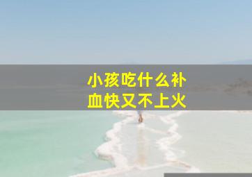 小孩吃什么补血快又不上火