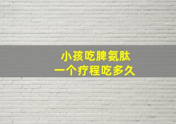 小孩吃脾氨肽一个疗程吃多久