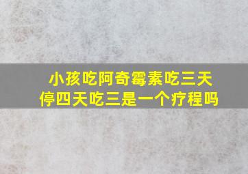 小孩吃阿奇霉素吃三天停四天吃三是一个疗程吗