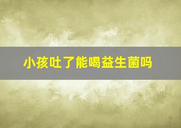 小孩吐了能喝益生菌吗