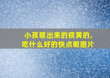 小孩咳出来的痰黄的,吃什么好的快点呢图片