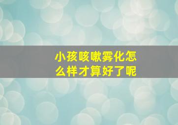 小孩咳嗽雾化怎么样才算好了呢