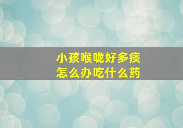 小孩喉咙好多痰怎么办吃什么药