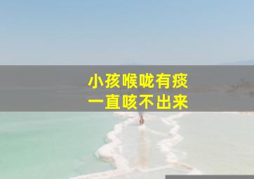 小孩喉咙有痰一直咳不出来