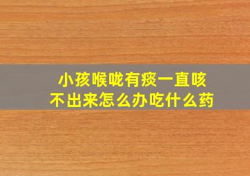 小孩喉咙有痰一直咳不出来怎么办吃什么药