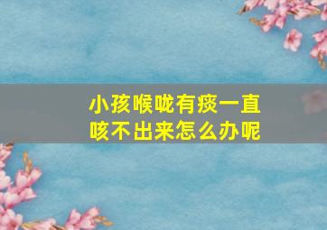 小孩喉咙有痰一直咳不出来怎么办呢