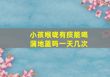 小孩喉咙有痰能喝蒲地蓝吗一天几次